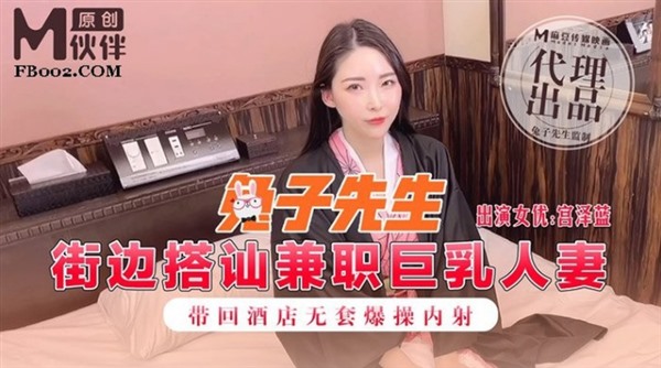 麻豆传媒&兔子先生联合出品之街边搭讪兼职巨乳人妻带回酒店无套爆操内射-宫泽蓝